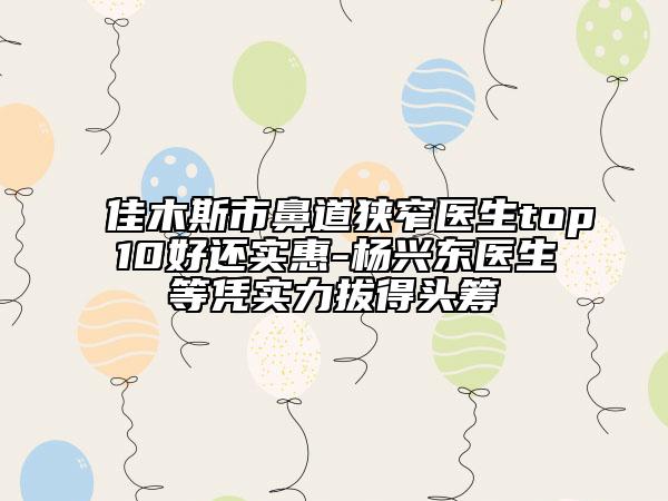 佳木斯市鼻道狭窄医生top10好还实惠-杨兴东医生等凭实力拔得头筹