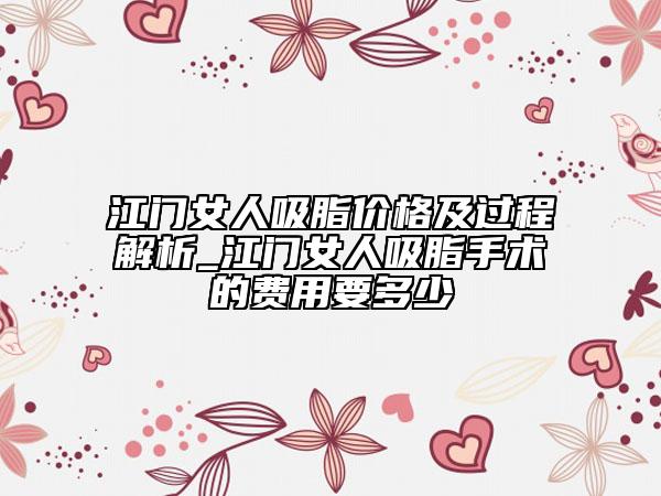 江门女人吸脂价格及过程解析_江门女人吸脂手术的费用要多少