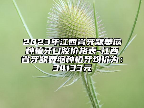 2023年江西省牙龈萎缩种植牙口腔价格表-江西省牙龈萎缩种植牙均价为：34133元
