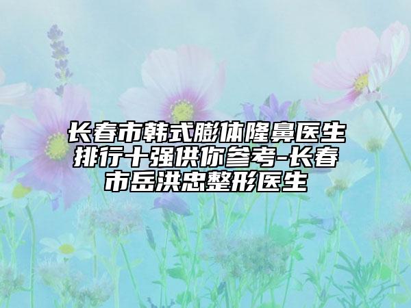 长春市韩式膨体隆鼻医生排行十强供你参考-长春市岳洪忠整形医生