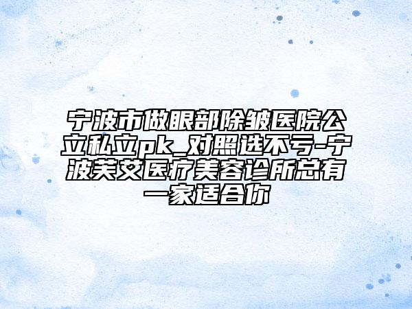 宁波市做眼部除皱医院公立私立pk_对照选不亏-宁波芙艾医疗美容诊所总有一家适合你