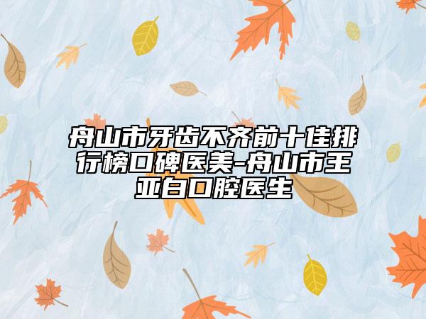 舟山市牙齿不齐前十佳排行榜口碑医美-舟山市王亚白口腔医生