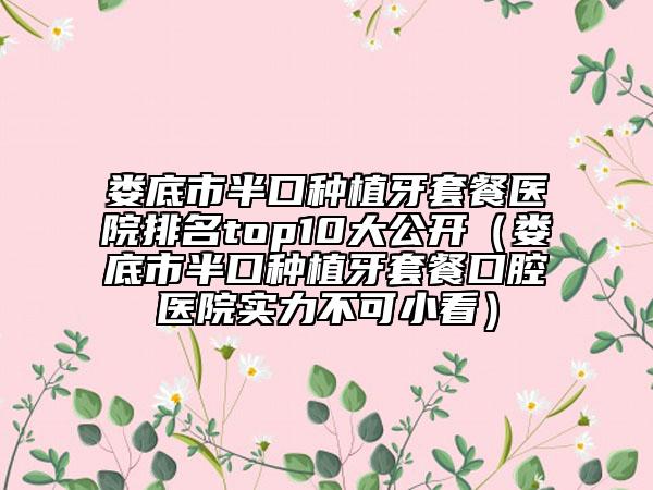 娄底市半口种植牙套餐医院排名top10大公开（娄底市半口种植牙套餐口腔医院实力不可小看）