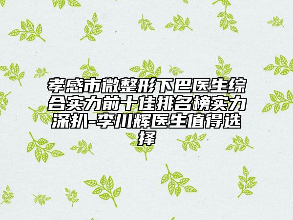 孝感市微整形下巴医生综合实力前十佳排名榜实力深扒-李川辉医生值得选择