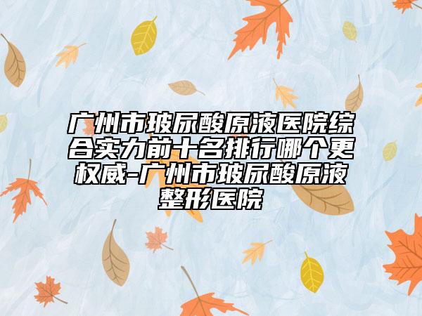 广州市玻尿酸原液医院综合实力前十名排行哪个更权威-广州市玻尿酸原液整形医院