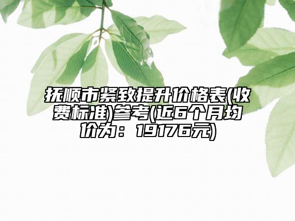 抚顺市紧致提升价格表(收费标准)参考(近6个月均价为：19176元)