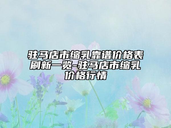 驻马店市缩乳靠谱价格表刷新一览-驻马店市缩乳价格行情