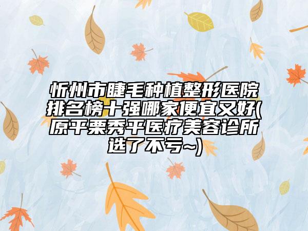 忻州市睫毛种植整形医院排名榜十强哪家便宜又好(原平栗秀平医疗美容诊所选了不亏~)