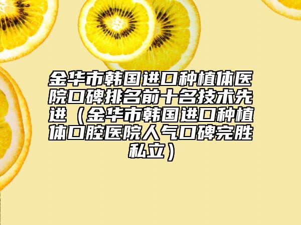 金华市韩国进口种植体医院口碑排名前十名技术先进（金华市韩国进口种植体口腔医院人气口碑完胜私立）
