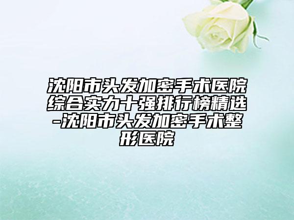 沈阳市头发加密手术医院综合实力十强排行榜精选-沈阳市头发加密手术整形医院