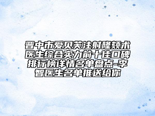 晋中市爱贝芙注射隆颏术医生综合实力前十佳口碑排行榜详情名单盘点-李智医生名单推送给你