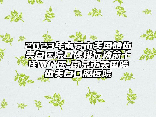 2023年南京市美国皓齿美白医院口碑排行榜前十佳哪个医-南京市美国皓齿美白口腔医院