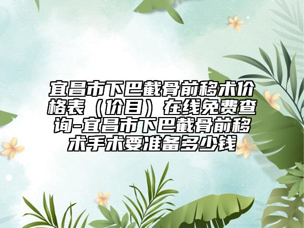 宜昌市下巴截骨前移术价格表（价目）在线免费查询-宜昌市下巴截骨前移术手术要准备多少钱