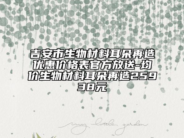 吉安市生物材料耳朵再造优惠价格表官方放送-均价生物材料耳朵再造25938元