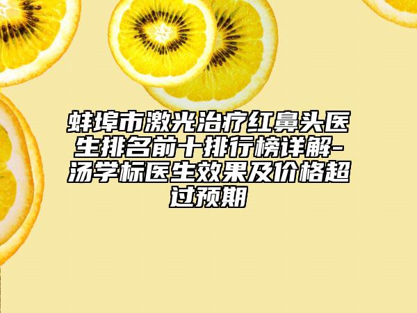 蚌埠市激光治疗红鼻头医生排名前十排行榜详解-汤学标医生效果及价格超过预期
