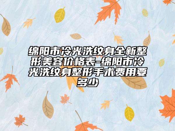 绵阳市冷光洗纹身全新整形美容价格表-绵阳市冷光洗纹身整形手术费用要多少