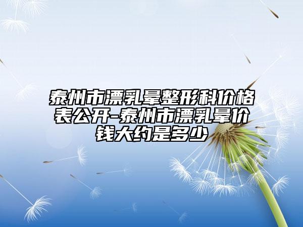 泰州市漂乳晕整形科价格表公开-泰州市漂乳晕价钱大约是多少