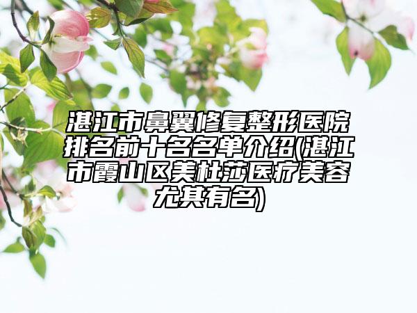 湛江市鼻翼修复整形医院排名前十名名单介绍(湛江市霞山区美杜莎医疗美容尤其有名)
