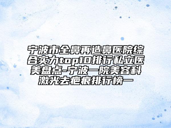 宁波市全鼻再造鼻医院综合实力top10排行私立医美盘点-宁波一院美容科激光去疤痕排行榜一