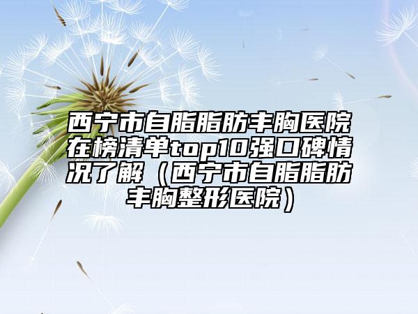 西宁市自脂脂肪丰胸医院在榜清单top10强口碑情况了解（西宁市自脂脂肪丰胸整形医院）