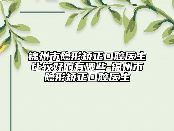 锦州市隐形矫正口腔医生比较好的有哪些-锦州市隐形矫正口腔医生