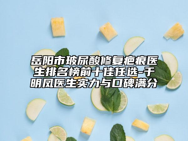 岳阳市玻尿酸修复疤痕医生排名榜前十佳任选-于明凤医生实力与口碑满分
