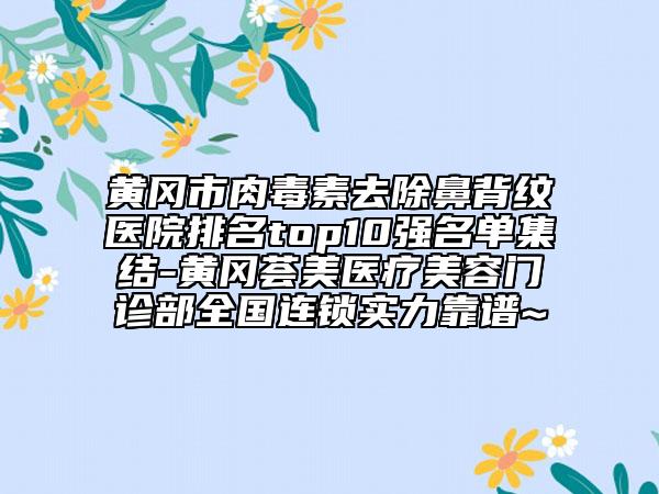 黄冈市肉毒素去除鼻背纹医院排名top10强名单集结-黄冈荟美医疗美容门诊部全国连锁实力靠谱~