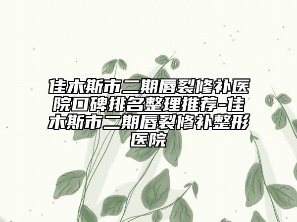 佳木斯市二期唇裂修补医院口碑排名整理推荐-佳木斯市二期唇裂修补整形医院