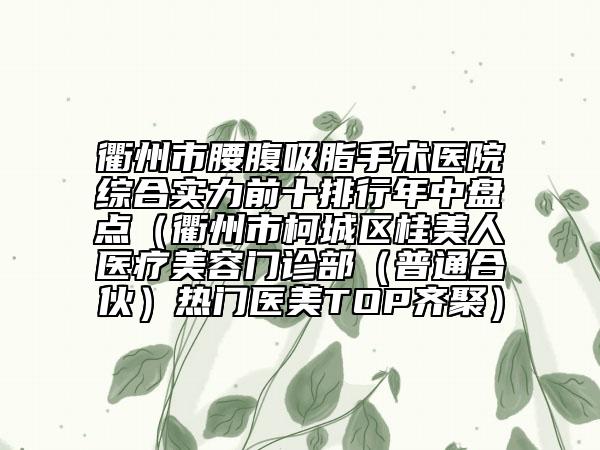 衢州市腰腹吸脂手术医院综合实力前十排行年中盘点（衢州市柯城区桂美人医疗美容门诊部（普通合伙）热门医美TOP齐聚）