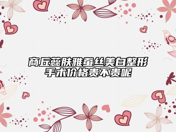 商丘蕊肤雅蚕丝美白整形手术价格贵不贵呢