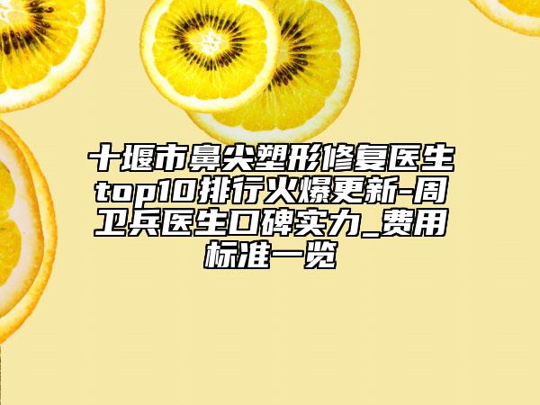 十堰市鼻尖塑形修复医生top10排行火爆更新-周卫兵医生口碑实力_费用标准一览