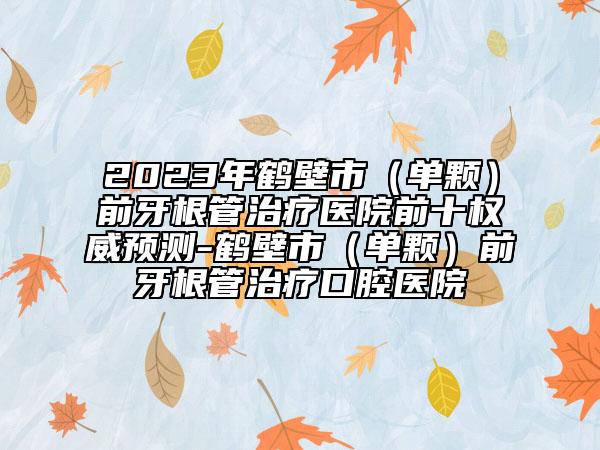2023年鹤壁市（单颗）前牙根管治疗医院前十权威预测-鹤壁市（单颗）前牙根管治疗口腔医院