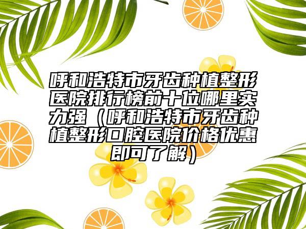 呼和浩特市牙齿种植整形医院排行榜前十位哪里实力强（呼和浩特市牙齿种植整形口腔医院价格优惠即可了解）