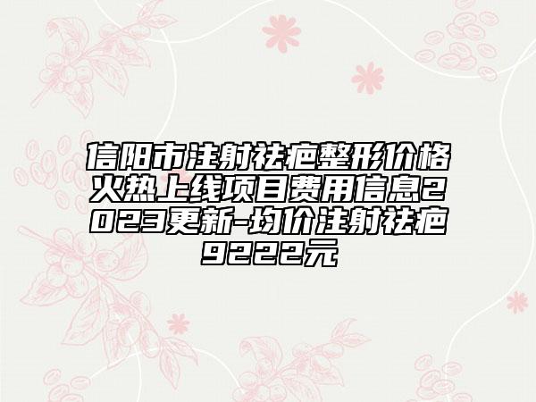 信阳市注射祛疤整形价格火热上线项目费用信息2023更新-均价注射祛疤9222元