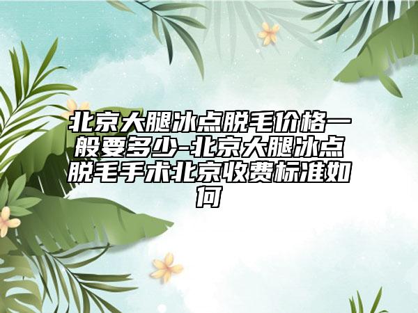 北京大腿冰点脱毛价格一般要多少-北京大腿冰点脱毛手术北京收费标准如何