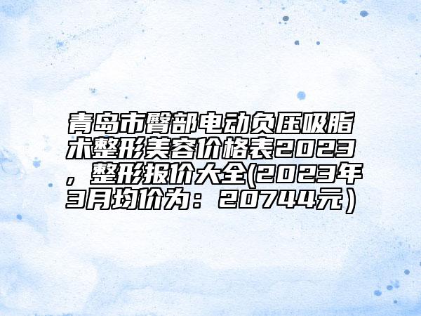 青岛市臀部电动负压吸脂术整形美容价格表2023，整形报价大全(2023年3月均价为：20744元）
