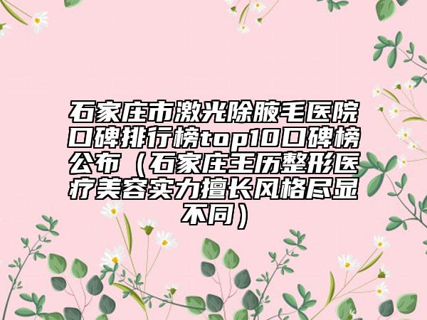 石家庄市激光除腋毛医院口碑排行榜top10口碑榜公布（石家庄王历整形医疗美容实力擅长风格尽显不同）