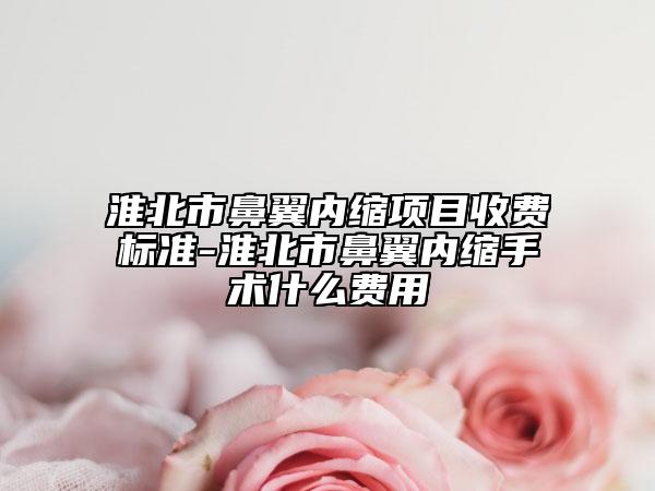淮北市鼻翼内缩项目收费标准-淮北市鼻翼内缩手术什么费用