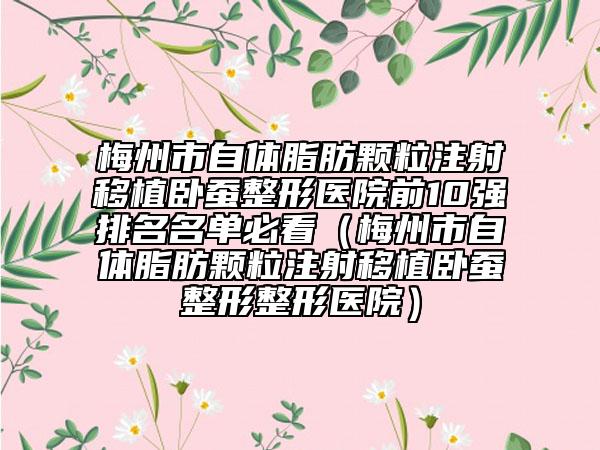 梅州市自体脂肪颗粒注射移植卧蚕整形医院前10强排名名单必看（梅州市自体脂肪颗粒注射移植卧蚕整形整形医院）