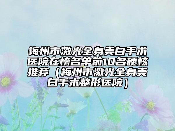 梅州市激光全身美白手术医院在榜名单前10名硬核推荐（梅州市激光全身美白手术整形医院）