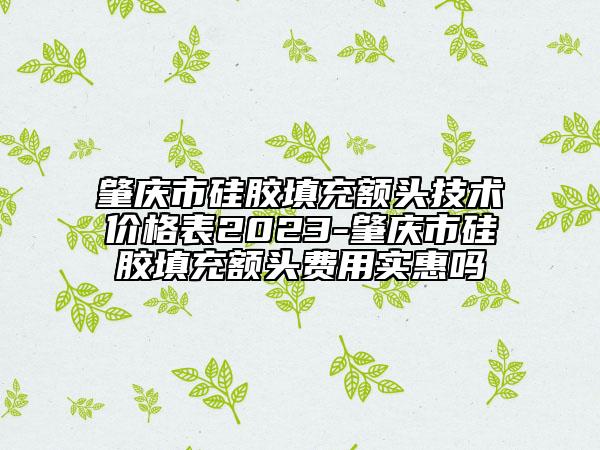 肇庆市硅胶填充额头技术价格表2023-肇庆市硅胶填充额头费用实惠吗