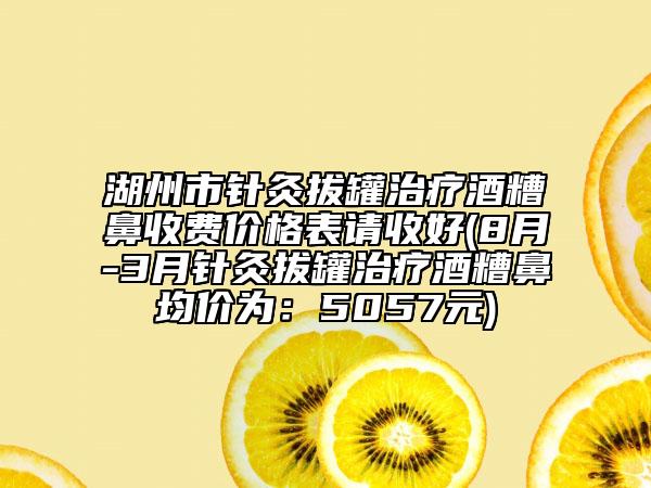 湖州市针灸拔罐治疗酒糟鼻收费价格表请收好(8月-3月针灸拔罐治疗酒糟鼻均价为：5057元)