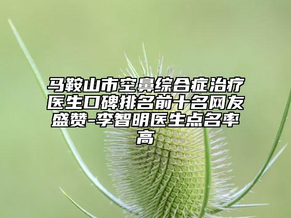 马鞍山市空鼻综合症治疗医生口碑排名前十名网友盛赞-李智明医生点名率高
