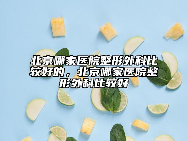 北京哪家医院整形外科比较好的，北京哪家医院整形外科比较好