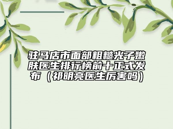 驻马店市面部粗糙光子嫩肤医生排行榜前十正式发布（祁明亮医生厉害吗）