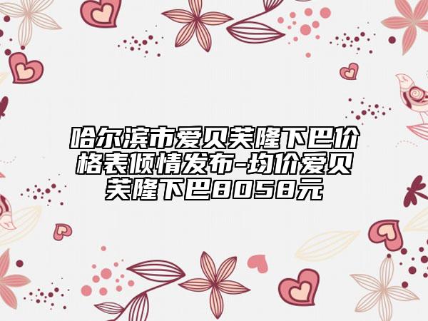 哈尔滨市爱贝芙隆下巴价格表倾情发布-均价爱贝芙隆下巴8058元