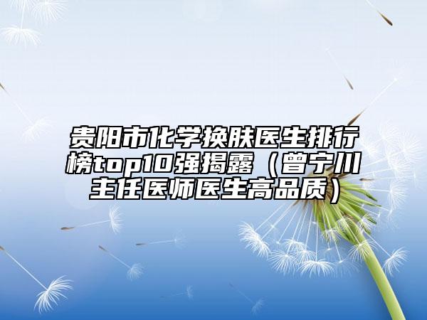 贵阳市化学换肤医生排行榜top10强揭露（曾宁川主任医师医生高品质）