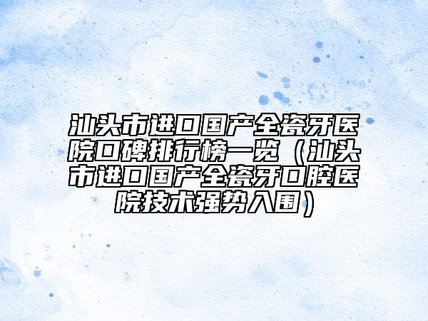 汕头市进口国产全瓷牙医院口碑排行榜一览（汕头市进口国产全瓷牙口腔医院技术强势入围）