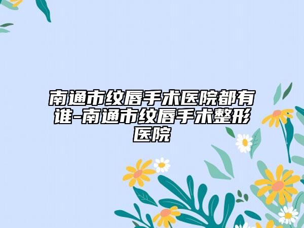 南通市纹唇手术医院都有谁-南通市纹唇手术整形医院