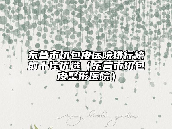 东营市切包皮医院排行榜前十佳优选（东营市切包皮整形医院）